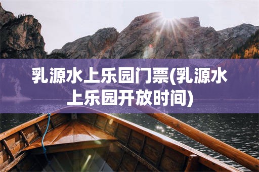 乳源水上乐园门票(乳源水上乐园开放时间)