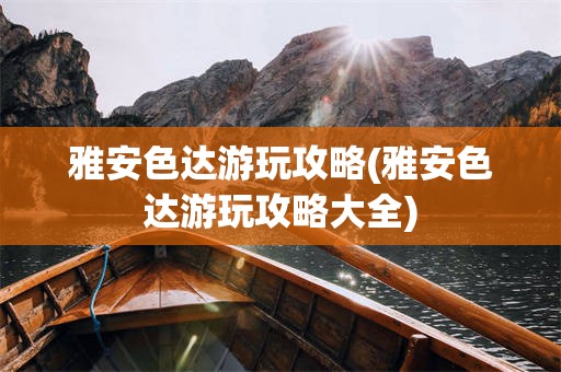 雅安色达游玩攻略(雅安色达游玩攻略大全)