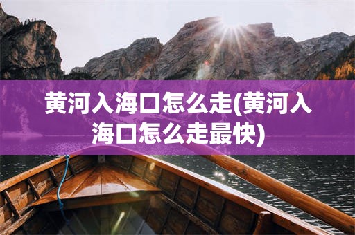 黄河入海口怎么走(黄河入海口怎么走最快)