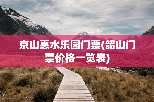 京山惠水乐园门票(韶山门票价格一览表)