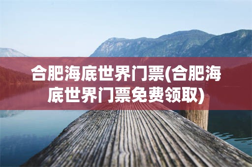 合肥海底世界门票(合肥海底世界门票免费领取)