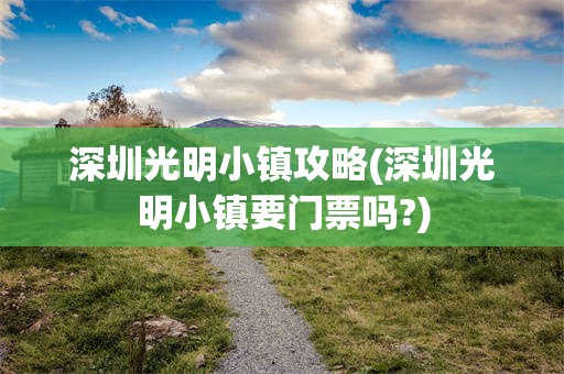 深圳光明小镇攻略(深圳光明小镇要门票吗?)