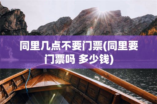 同里几点不要门票(同里要门票吗 多少钱)