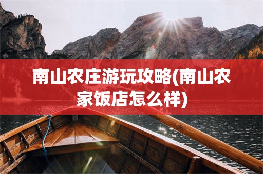 南山农庄游玩攻略(南山农家饭店怎么样)