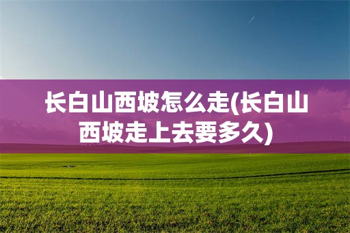 长白山西坡怎么走(长白山西坡走上去要多久)