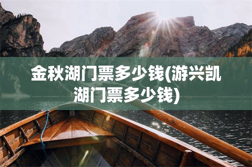 金秋湖门票多少钱(游兴凯湖门票多少钱)