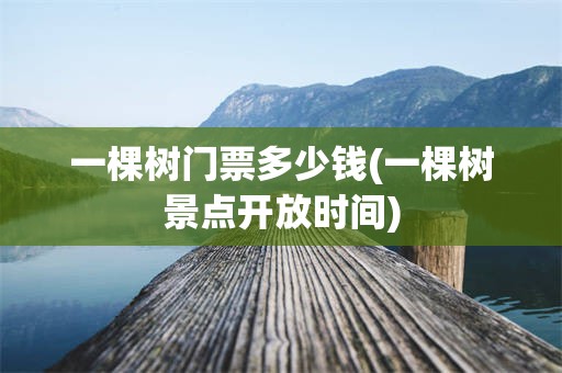 一棵树门票多少钱(一棵树景点开放时间)