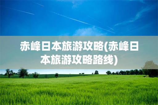 赤峰日本旅游攻略(赤峰日本旅游攻略路线)