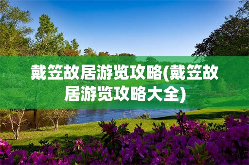 戴笠故居游览攻略(戴笠故居游览攻略大全)