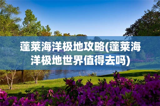 蓬莱海洋极地攻略(蓬莱海洋极地世界值得去吗)