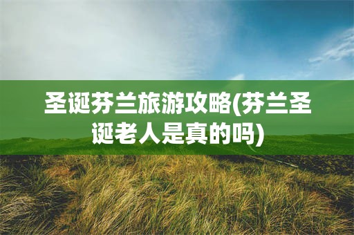 圣诞芬兰旅游攻略(芬兰圣诞老人是真的吗)