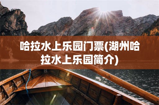 哈拉水上乐园门票(湖州哈拉水上乐园简介)