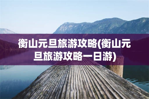 衡山元旦旅游攻略(衡山元旦旅游攻略一日游)