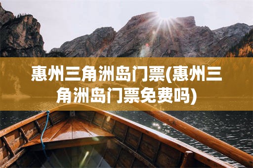 惠州三角洲岛门票(惠州三角洲岛门票免费吗)
