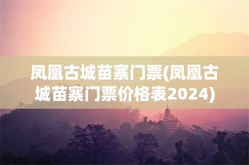 凤凰古城苗寨门票(凤凰古城苗寨门票价格表2024)