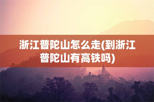 浙江普陀山怎么走(到浙江普陀山有高铁吗)
