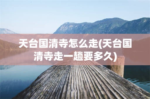天台国清寺怎么走(天台国清寺走一趟要多久)