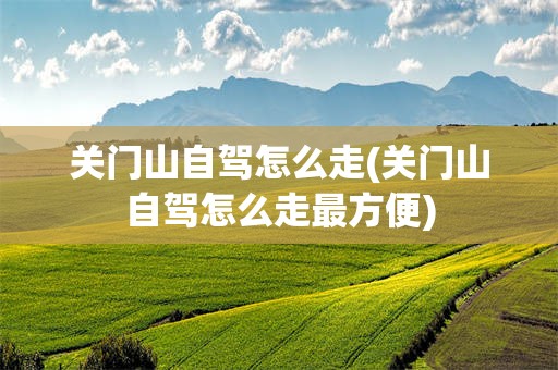 关门山自驾怎么走(关门山自驾怎么走最方便)