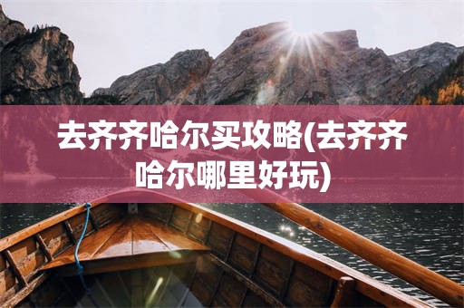 去齐齐哈尔买攻略(去齐齐哈尔哪里好玩)