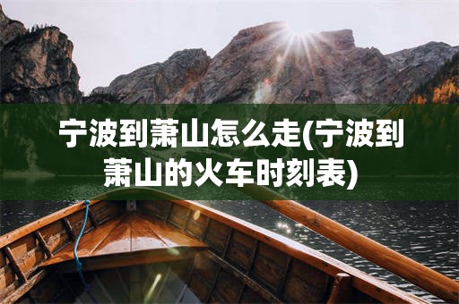 宁波到萧山怎么走(宁波到萧山的火车时刻表)