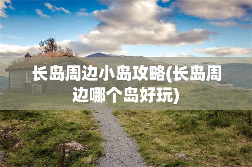 长岛周边小岛攻略(长岛周边哪个岛好玩)