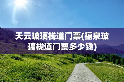 天云玻璃栈道门票(福泉玻璃栈道门票多少钱)