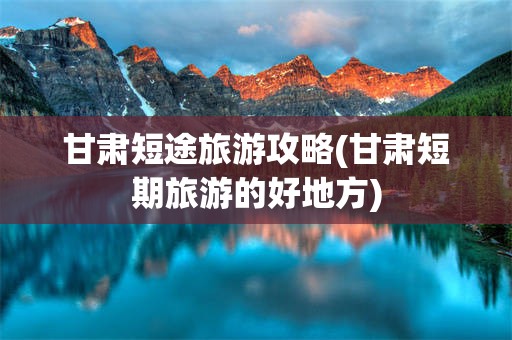 甘肃短途旅游攻略(甘肃短期旅游的好地方)