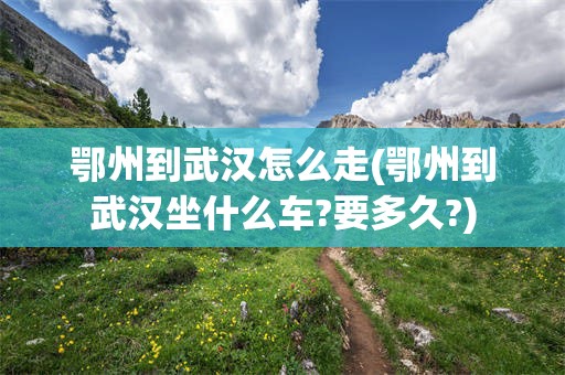 鄂州到武汉怎么走(鄂州到武汉坐什么车?要多久?)