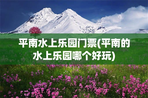平南水上乐园门票(平南的水上乐园哪个好玩)