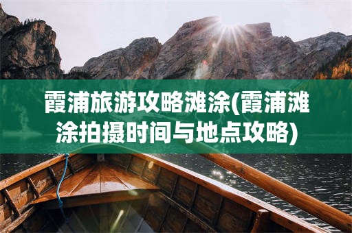 霞浦旅游攻略滩涂(霞浦滩涂拍摄时间与地点攻略)