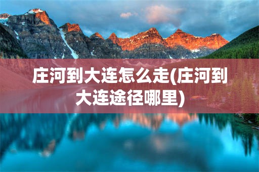 庄河到大连怎么走(庄河到大连途径哪里)