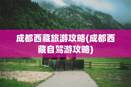 成都西藏旅游攻略(成都西藏自驾游攻略)