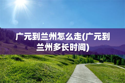 广元到兰州怎么走(广元到兰州多长时间)
