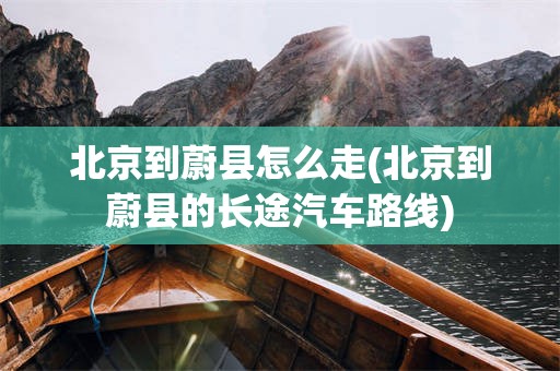 北京到蔚县怎么走(北京到蔚县的长途汽车路线)