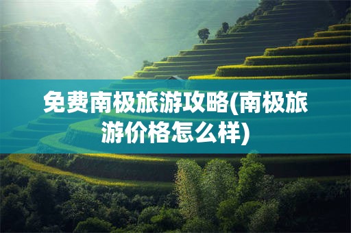 免费南极旅游攻略(南极旅游价格怎么样)