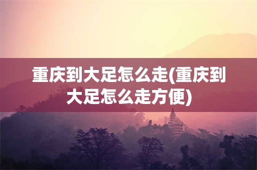 重庆到大足怎么走(重庆到大足怎么走方便)