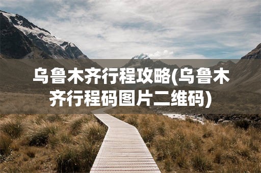 乌鲁木齐行程攻略(乌鲁木齐行程码图片二维码)
