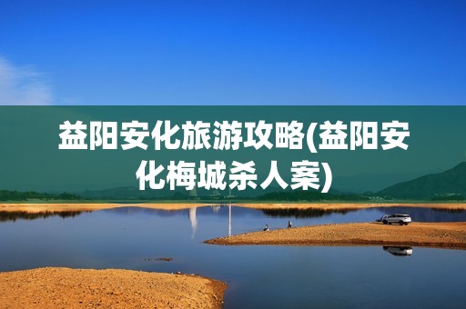益阳安化旅游攻略(益阳安化梅城***案)