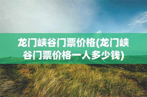 龙门峡谷门票价格(龙门峡谷门票价格一人多少钱)