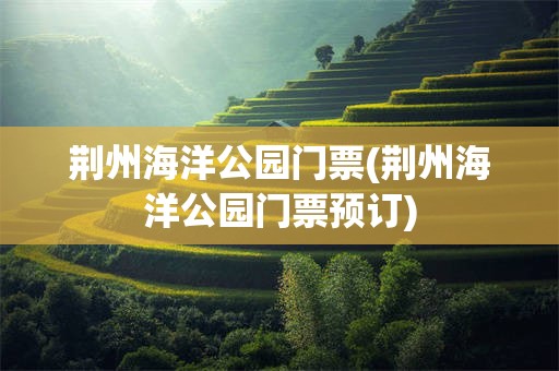 荆州海洋公园门票(荆州海洋公园门票预订)