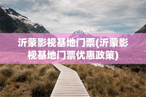 沂蒙影视基地门票(沂蒙影视基地门票优惠政策)