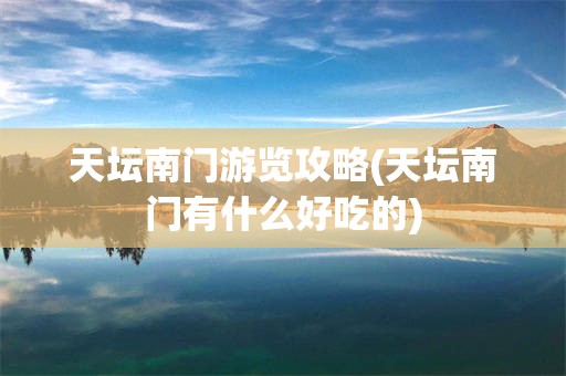 天坛南门游览攻略(天坛南门有什么好吃的)