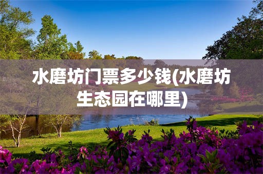 水磨坊门票多少钱(水磨坊生态园在哪里)