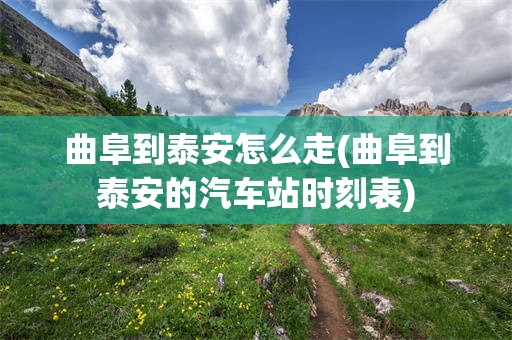 曲阜到泰安怎么走(曲阜到泰安的汽车站时刻表)