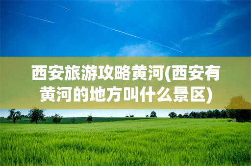 西安旅游攻略黄河(西安有黄河的地方叫什么景区)