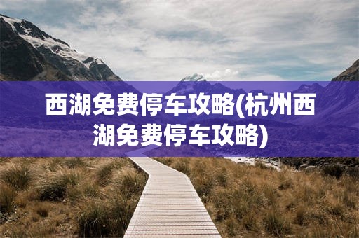 西湖免费停车攻略(杭州西湖免费停车攻略)