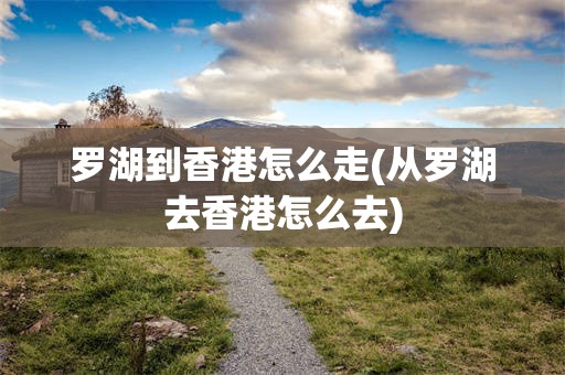 罗湖到香港怎么走(从罗湖去香港怎么去)
