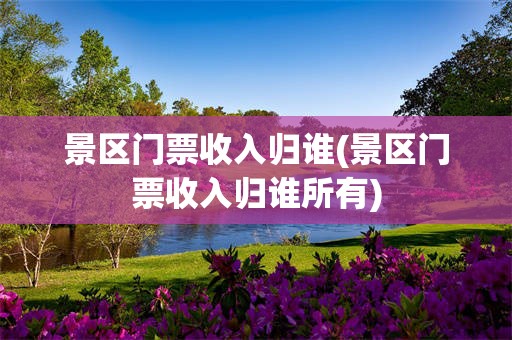 景区门票收入归谁(景区门票收入归谁所有)