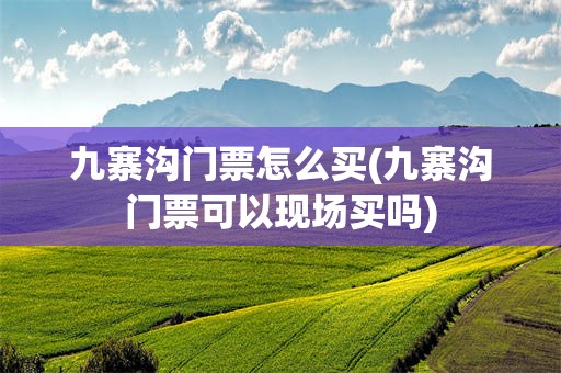 九寨沟门票怎么买(九寨沟门票可以现场买吗)