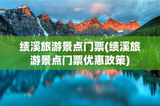 绩溪旅游景点门票(绩溪旅游景点门票优惠政策)